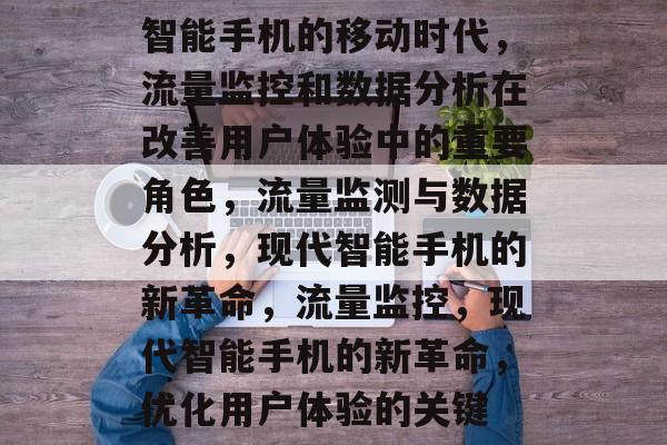 智能手机的移动时代,流量监控和数据分析在改善用户体验中的重要角色,流量监测与数据分析,现代智能手机的新革命,流量监控,现代智能手机的新革命,优化用户体验的关键 智能手机的移动时代,流量监控和数据分析在改善用户体验中的重要角色,流量监测与数据分析,现代智能手机的新革命,流量监控,现代智能手机的新革命,优化用户体验的关键