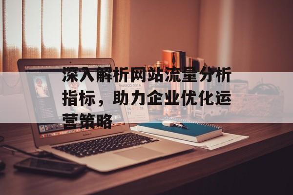 深入解析网站流量分析指标,助力企业优化运营策略 深入解析网站流量分析指标,助力企业优化运营策略