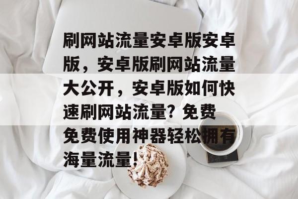 刷网站流量安卓版安卓版，安卓版刷网站流量大公开，安卓版如何快速刷网站流量? 免费免费使用神器轻松拥有海量流量!