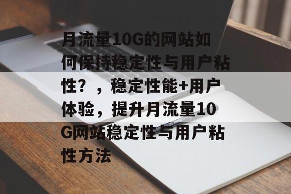 月流量10G的网站如何保持稳定性与用户粘性？，稳定性能+用户体验，提升月流量10G网站稳定性与用户粘性方法