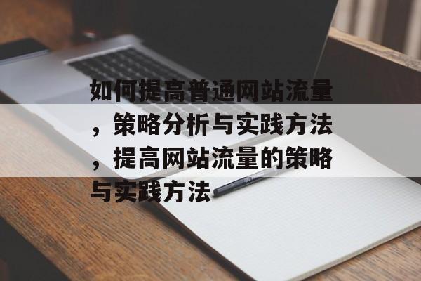 如何提高普通网站流量,策略分析与实践方法,提高网站流量的策略与实践方法 如何提高普通网站流量,策略分析与实践方法,提高网站流量的策略与实践方法