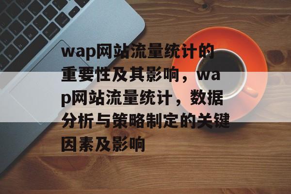 wap网站流量统计的重要性及其影响，wap网站流量统计，数据分析与策略制定的关键因素及影响
