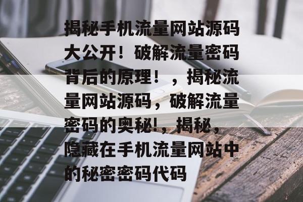 揭秘手机流量网站源码大公开！破解流量密码背后的原理！，揭秘流量网站源码，破解流量密码的奥秘!，揭秘，隐藏在手机流量网站中的秘密密码代码