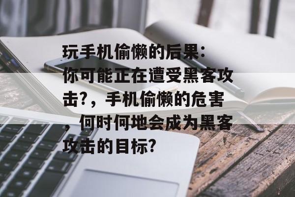 玩手机偷懒的后果: 你可能正在遭受黑客攻击?,手机偷懒的危害,何时何地会成为黑客攻击的目标? 玩手机偷懒的后果: 你可能正在遭受黑客攻击?,手机偷懒的危害,何时何地会成为黑客攻击的目标?