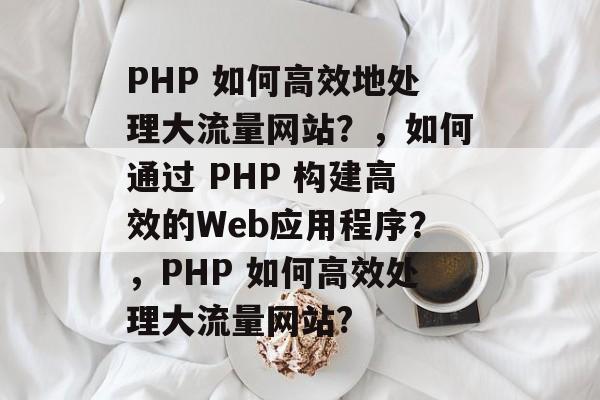 PHP 如何高效地处理大流量网站?,如何通过 PHP 构建高效的Web应用程序?,PHP 如何高效处理大流量网站? PHP 如何高效地处理大流量网站?,如何通过 PHP 构建高效的Web应用程序?,PHP 如何高效处理大流量网站?