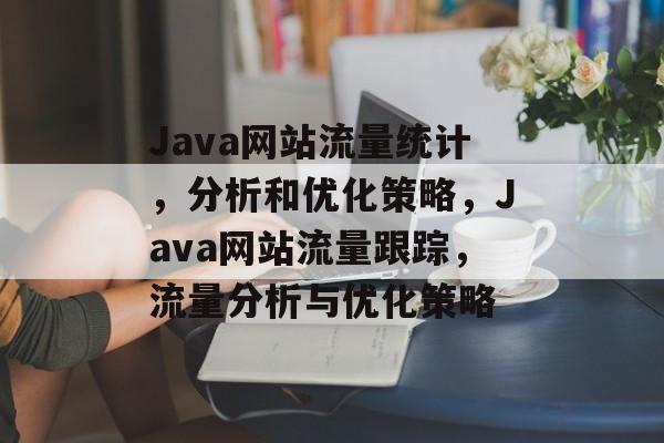 Java网站流量统计，分析和优化策略，Java网站流量跟踪，流量分析与优化策略