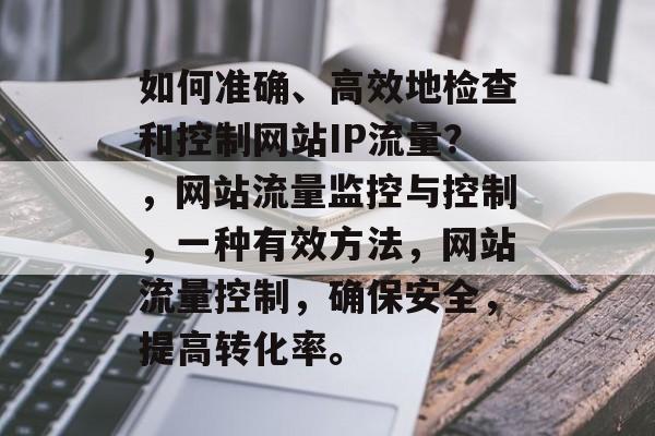 如何准确、高效地检查和控制网站IP流量?,网站流量监控与控制,一种有效方法,网站流量控制,确保安全,提高转化率。 如何准确、高效地检查和控制网站IP流量?,网站流量监控与控制,一种有效方法,网站流量控制,确保安全,提高转化率。