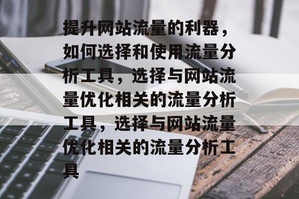 提升网站流量的利器,如何选择和使用流量分析工具,选择与网站流量优化相关的流量分析工具,选择与网站流量优化相关的流量分析工具 提升网站流量的利器,如何选择和使用流量分析工具,选择与网站流量优化相关的流量分析工具,选择与网站流量优化相关的流量分析工具