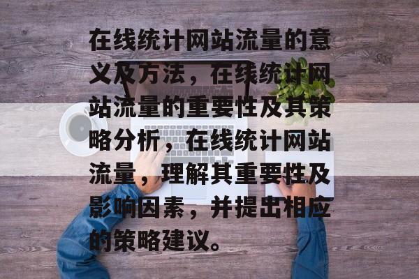 在线统计网站流量的意义及方法,在线统计网站流量的重要性及其策略分析,在线统计网站流量,理解其重要性及影响因素,并提出相应的策略建议。 在线统计网站流量的意义及方法,在线统计网站流量的重要性及其策略分析,在线统计网站流量,理解其重要性及影响因素,并提出相应的策略建议。