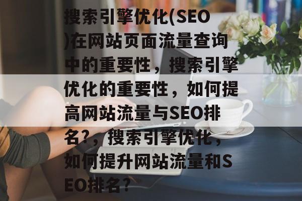 搜索引擎优化(SEO)在网站页面流量查询中的重要性,搜索引擎优化的重要性,如何提高网站流量与SEO排名?,搜索引擎优化,如何提升网站流量和SEO排名? 搜索引擎优化(SEO)在网站页面流量查询中的重要性,搜索引擎优化的重要性,如何提高网站流量与SEO排名?,搜索引擎优化,如何提升网站流量和SEO排名?