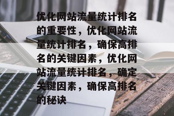 优化网站流量统计排名的重要性,优化网站流量统计排名,确保高排名的关键因素,优化网站流量统计排名,确定关键因素,确保高排名的秘诀 优化网站流量统计排名的重要性,优化网站流量统计排名,确保高排名的关键因素,优化网站流量统计排名,确定关键因素,确保高排名的秘诀