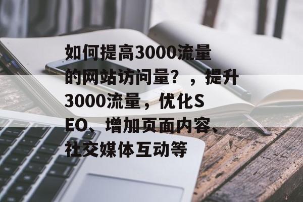 如何提高3000流量的网站访问量?,提升3000流量,优化SEO、增加页面内容、社交媒体互动等 如何提高3000流量的网站访问量?,提升3000流量,优化SEO、增加页面内容、社交媒体互动等