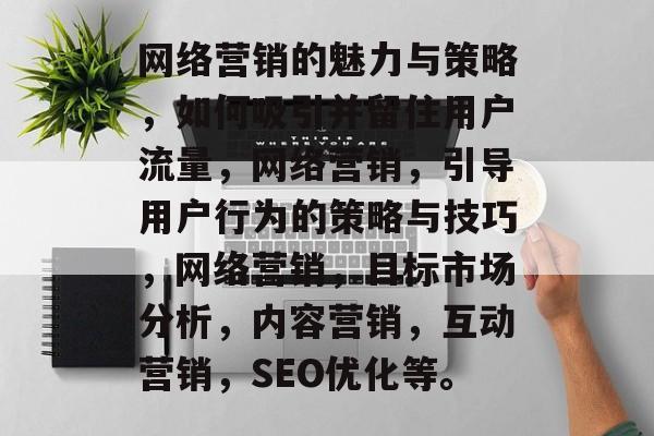 网络营销的魅力与策略，如何吸引并留住用户流量，网络营销，引导用户行为的策略与技巧，网络营销，目标市场分析，内容营销，互动营销，SEO优化等。