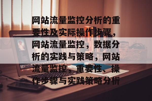 网站流量监控分析的重要性及实际操作步骤，网站流量监控，数据分析的实践与策略，网站流量监控，重要性、操作步骤与实践策略分析