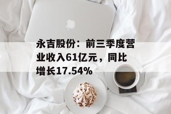 永吉股份：前三季度营业收入61亿元，同比增长17.54%