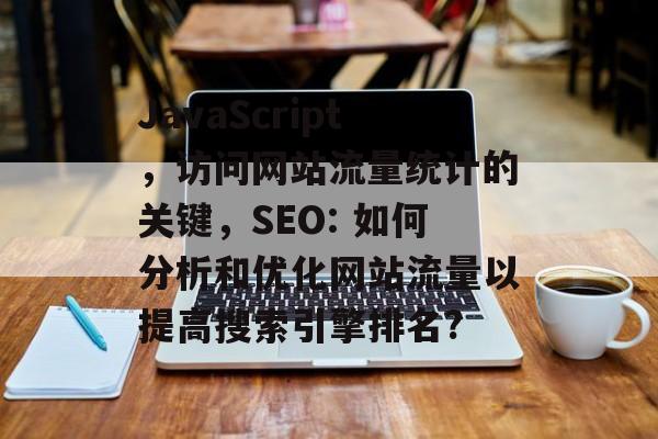 JavaScript，访问网站流量统计的关键，SEO: 如何分析和优化网站流量以提高搜索引擎排名?