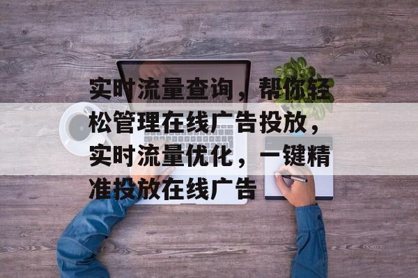 实时流量查询，帮你轻松管理在线广告投放，实时流量优化，一键精准投放在线广告