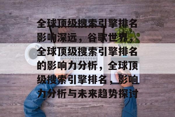 全球顶级搜索引擎排名影响深远，谷歌世界，全球顶级搜索引擎排名的影响力分析，全球顶级搜索引擎排名，影响力分析与未来趋势探讨