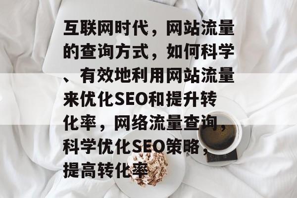 互联网时代,网站流量的查询方式,如何科学、有效地利用网站流量来优化SEO和提升转化率,网络流量查询,科学优化SEO策略,提高转化率 互联网时代,网站流量的查询方式,如何科学、有效地利用网站流量来优化SEO和提升转化率,网络流量查询,科学优化SEO策略,提高转化率