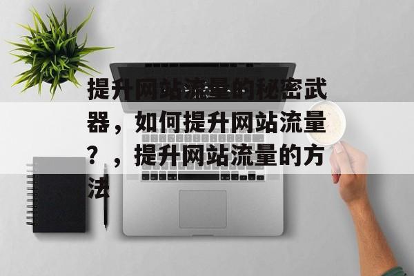 提升网站流量的秘密武器,如何提升网站流量?,提升网站流量的方法 提升网站流量的秘密武器,如何提升网站流量?,提升网站流量的方法