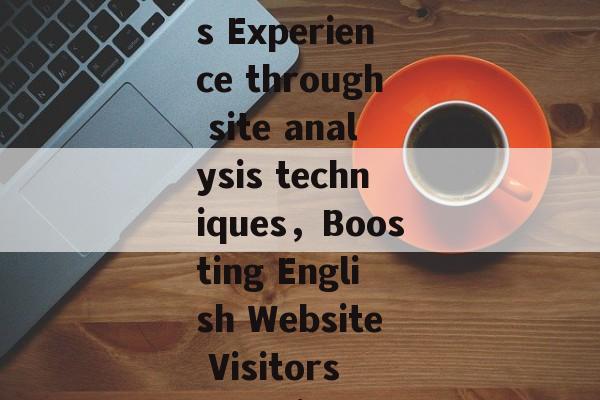 Title: Enhancing English Website Visitors Experience through site analysis techniques，Boosting English Website Visitors Experience with Site Analysis Techniques