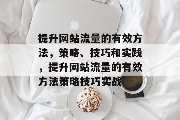 提升网站流量的有效方法,策略、技巧和实践,提升网站流量的有效方法策略技巧实战 提升网站流量的有效方法,策略、技巧和实践,提升网站流量的有效方法策略技巧实战