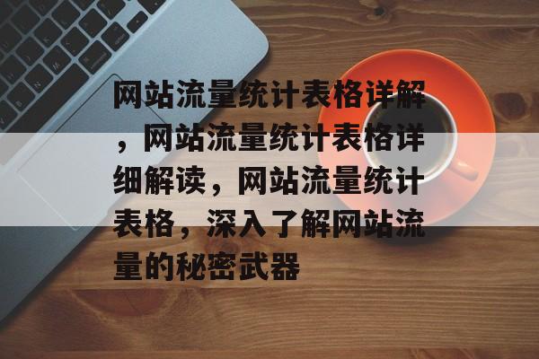 网站流量统计表格详解,网站流量统计表格详细解读,网站流量统计表格,深入了解网站流量的秘密武器 网站流量统计表格详解,网站流量统计表格详细解读,网站流量统计表格,深入了解网站流量的秘密武器