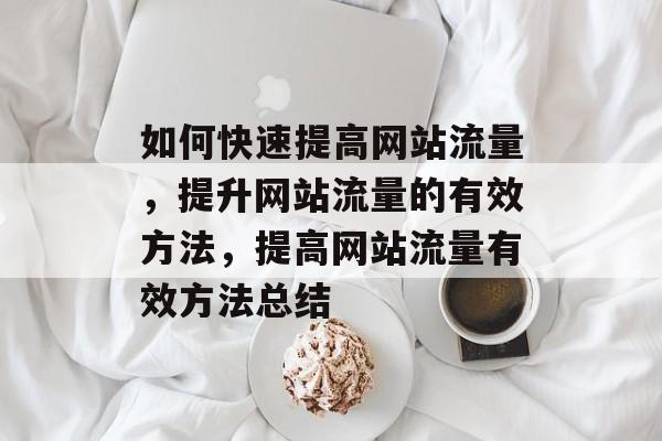 如何快速提高网站流量，提升网站流量的有效方法，提高网站流量有效方法总结