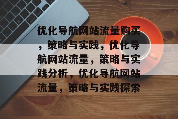 优化导航网站流量购买，策略与实践，优化导航网站流量，策略与实践分析，优化导航网站流量，策略与实践探索