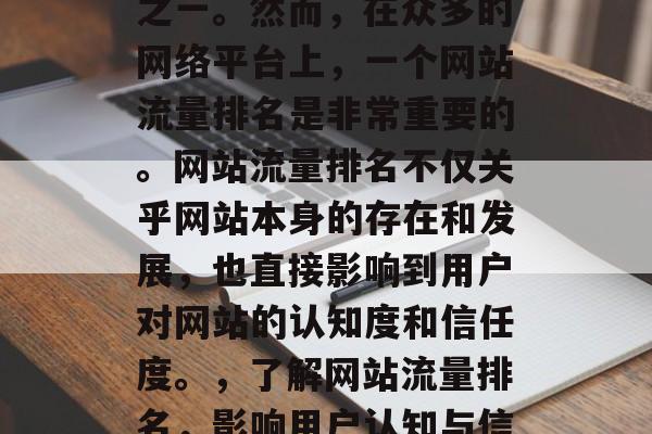 在当今数字化社会中,网络已经成为人们获取信息和娱乐的主要渠道之一。然而,在众多的网络平台上,一个网站流量排名是非常重要的。网站流量排名不仅关乎网站本身的存在和发展,也直接影响到用户对网站的认知度和信任度。,了解网站流量排名,影响用户认知与信任的关键因素,网站流量排名,影响用户体验的关键因素 在当今数字化社会中,网络已经成为人们获取信息和娱乐的主要渠道之一。然而,在众多的网络平台上,一个网站流量排名是非常重要的。网站流量排名不仅关乎网站本身的存在和发展,也直接影响到用户对网站的认知度和信任度。,了解网站流量排名,影响用户认知与信任的关键因素,网站流量排名,影响用户体验的关键因素