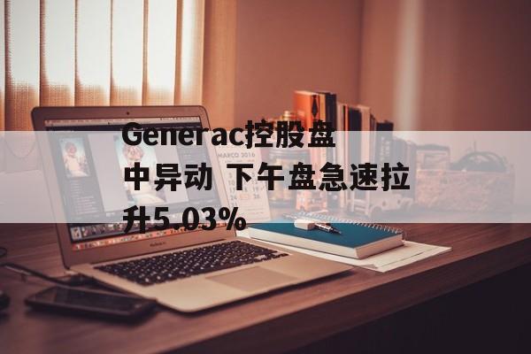 Generac控股盘中异动 下午盘急速拉升5.03%