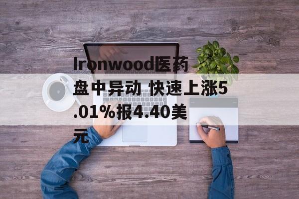 Ironwood医药盘中异动 快速上涨5.01%报4.40美元