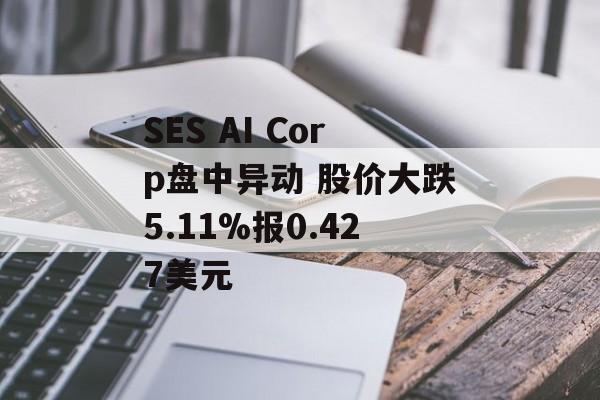 SES AI Corp盘中异动 股价大跌5.11%报0.427美元 SES AI Corp盘中异动 股价大跌5.11%报0.427美元