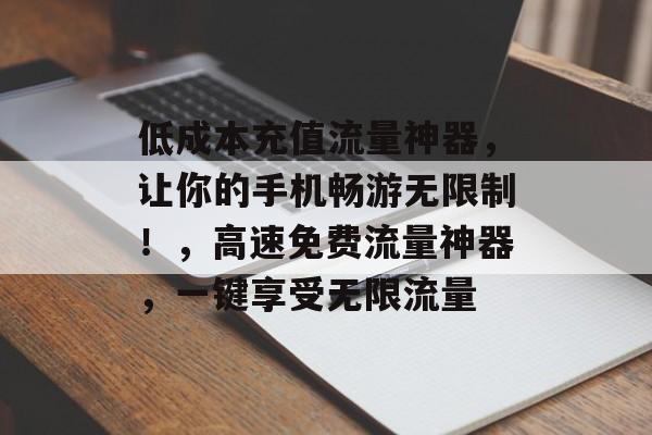低成本充值流量神器,让你的手机畅游无限制!,高速免费流量神器,一键享受无限流量 低成本充值流量神器,让你的手机畅游无限制!,高速免费流量神器,一键享受无限流量