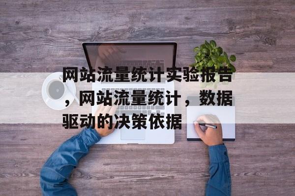 网站流量统计实验报告，网站流量统计，数据驱动的决策依据