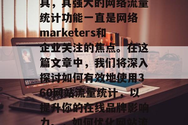 在互联网世界中,搜索引擎作为一种重要的工具,其强大的网络流量统计功能一直是网络 marketers和企业关注的焦点。在这篇文章中,我们将深入探讨如何有效地使用360网站流量统计,以提升你的在线品牌影响力。,如何优化网站流量统计,提高品牌影响力 在互联网世界中,搜索引擎作为一种重要的工具,其强大的网络流量统计功能一直是网络 marketers和企业关注的焦点。在这篇文章中,我们将深入探讨如何有效地使用360网站流量统计,以提升你的在线品牌影响力。,如何优化网站流量统计,提高品牌影响力