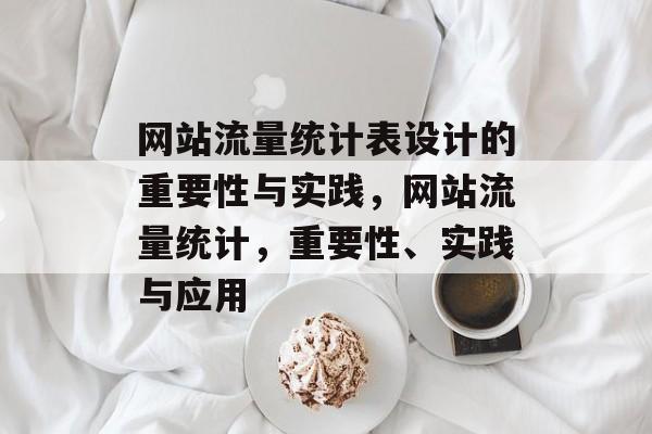 网站流量统计表设计的重要性与实践，网站流量统计，重要性、实践与应用