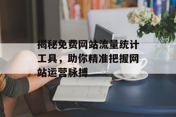 揭秘免费网站流量统计工具,助你精准把握网站运营脉搏 揭秘免费网站流量统计工具,助你精准把握网站运营脉搏