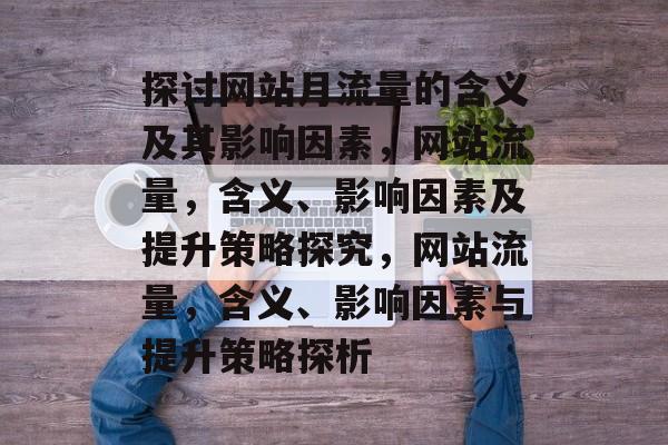 探讨网站月流量的含义及其影响因素,网站流量,含义、影响因素及提升策略探究,网站流量,含义、影响因素与提升策略探析 探讨网站月流量的含义及其影响因素,网站流量,含义、影响因素及提升策略探究,网站流量,含义、影响因素与提升策略探析