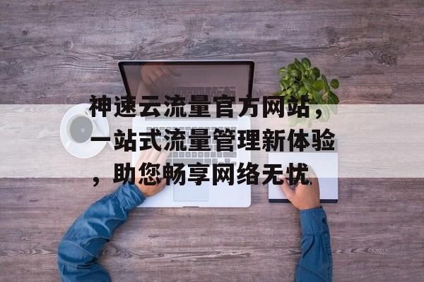 神速云流量官方网站，一站式流量管理新体验，助您畅享网络无忧