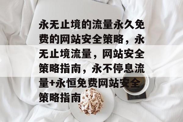 永无止境的流量永久免费的网站安全策略，永无止境流量，网站安全策略指南，永不停息流量+永恒免费网站安全策略指南