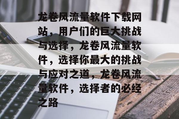 龙卷风流量软件下载网站,用户们的巨大挑战与选择,龙卷风流量软件,选择你最大的挑战与应对之道,龙卷风流量软件,选择者的必经之路 龙卷风流量软件下载网站,用户们的巨大挑战与选择,龙卷风流量软件,选择你最大的挑战与应对之道,龙卷风流量软件,选择者的必经之路