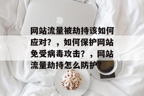 网站流量被劫持该如何应对?,如何保护网站免受病毒攻击?,网站流量劫持怎么防护? 网站流量被劫持该如何应对?,如何保护网站免受病毒攻击?,网站流量劫持怎么防护?