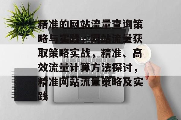 精准的网站流量查询策略与实践,网站流量获取策略实战,精准、高效流量计算方法探讨,精准网站流量策略及实践 精准的网站流量查询策略与实践,网站流量获取策略实战,精准、高效流量计算方法探讨,精准网站流量策略及实践