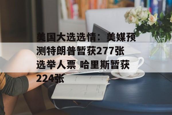 美国大选选情：美媒预测特朗普暂获277张选举人票 哈里斯暂获224张