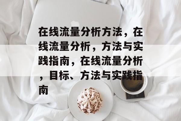 在线流量分析方法,在线流量分析,方法与实践指南,在线流量分析,目标、方法与实践指南 在线流量分析方法,在线流量分析,方法与实践指南,在线流量分析,目标、方法与实践指南