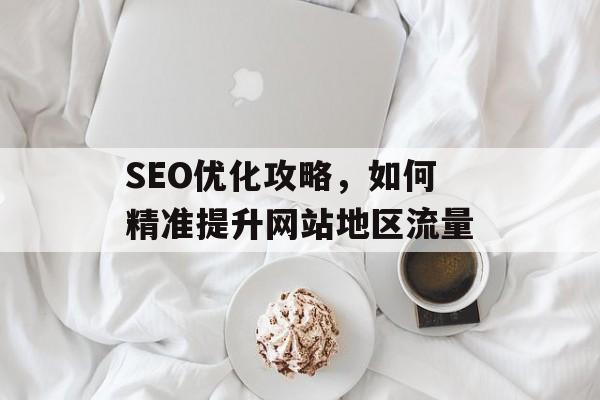 SEO优化攻略,如何精准提升网站地区流量 SEO优化攻略,如何精准提升网站地区流量