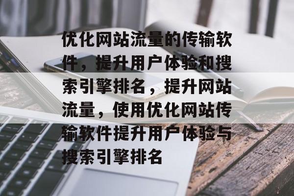 优化网站流量的传输软件，提升用户体验和搜索引擎排名，提升网站流量，使用优化网站传输软件提升用户体验与搜索引擎排名