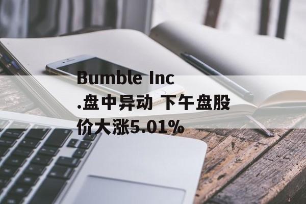 Bumble Inc.盘中异动 下午盘股价大涨5.01%