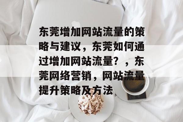 东莞增加网站流量的策略与建议，东莞如何通过增加网站流量？，东莞网络营销，网站流量提升策略及方法